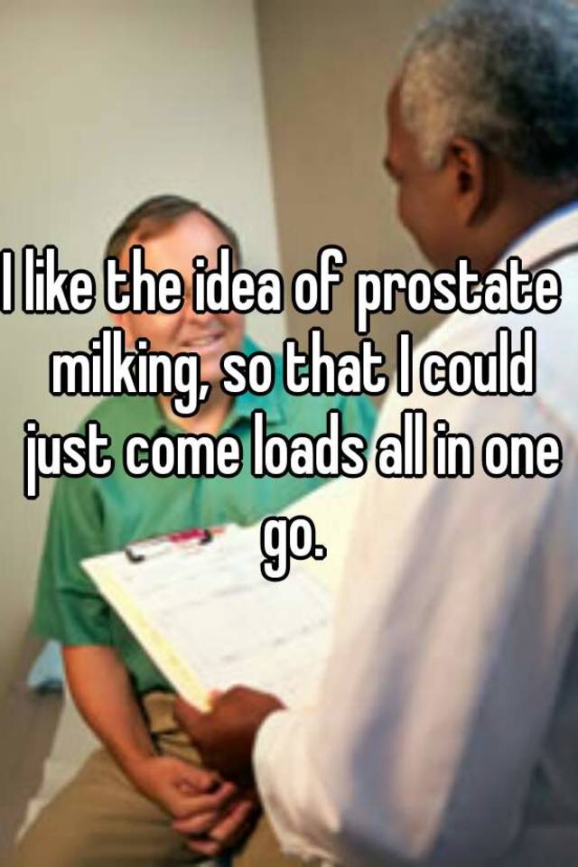 I like the idea of prostate milking, so that I could just ...