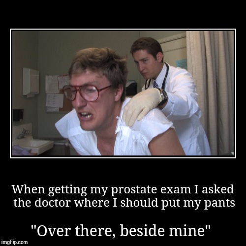 When getting my prostate exam I asked the doctor where I should put my ...